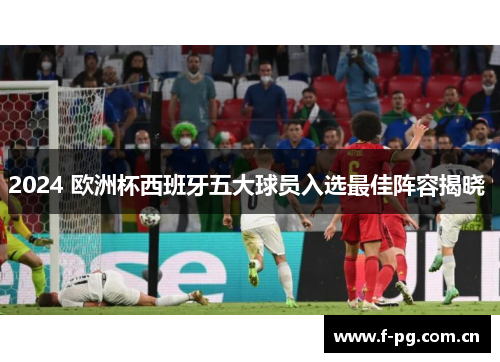 2024 欧洲杯西班牙五大球员入选最佳阵容揭晓 