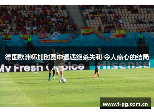 德国欧洲杯加时赛中遭遇绝杀失利 令人痛心的结局